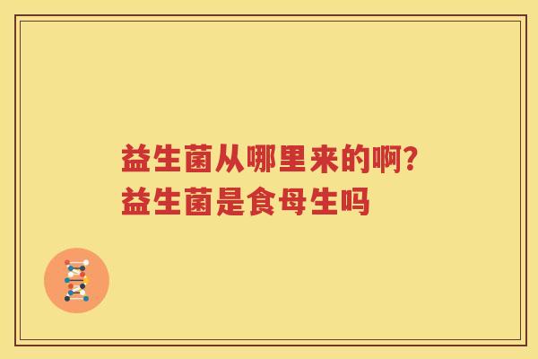 益生菌从哪里来的啊？益生菌是食母生吗