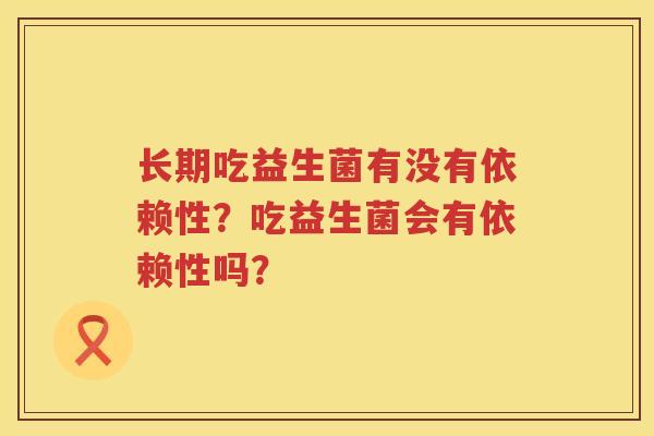 长期吃益生菌有没有依赖性？吃益生菌会有依赖性吗？