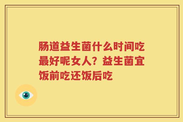 肠道益生菌什么时间吃最好呢女人？益生菌宜饭前吃还饭后吃