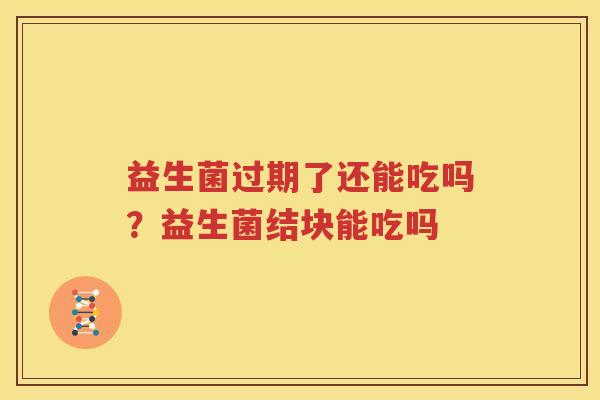 益生菌过期了还能吃吗？益生菌结块能吃吗