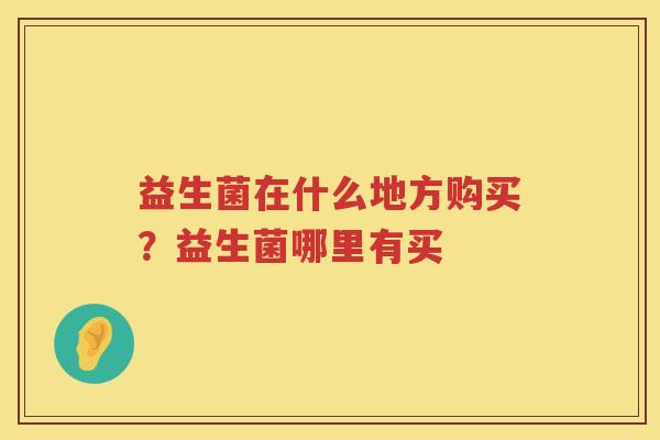 益生菌在什么地方购买？益生菌哪里有买