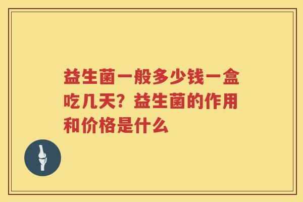 益生菌一般多少钱一盒吃几天？益生菌的作用和价格是什么