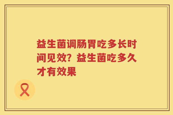 益生菌调肠胃吃多长时间见效？益生菌吃多久才有效果