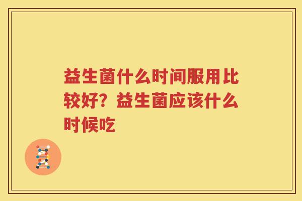 益生菌什么时间服用比较好？益生菌应该什么时候吃