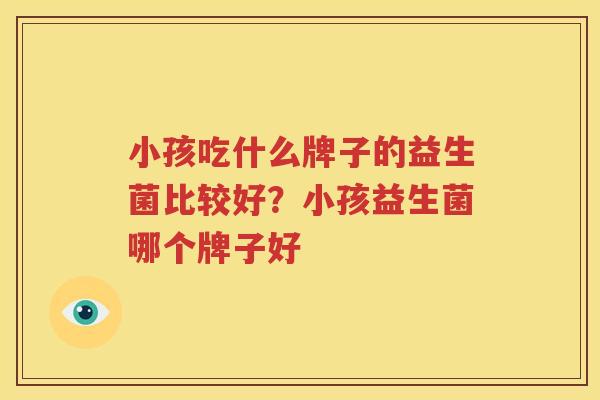 小孩吃什么牌子的益生菌比较好？小孩益生菌哪个牌子好