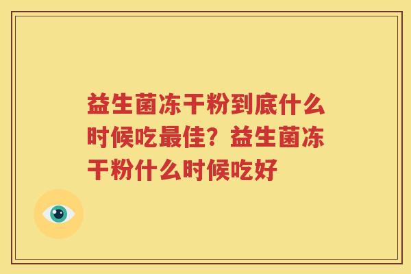 益生菌冻干粉到底什么时候吃最佳？益生菌冻干粉什么时候吃好