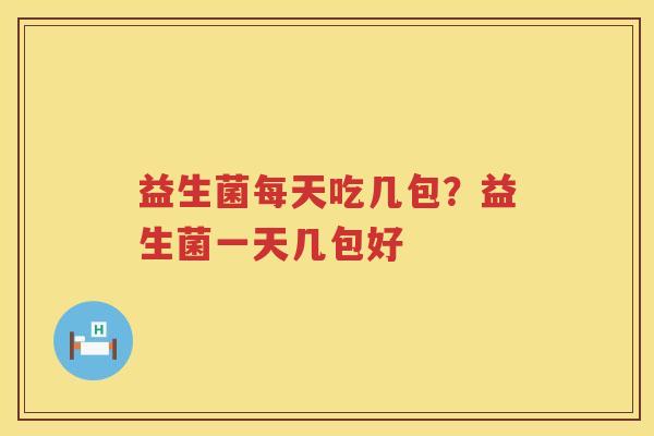 益生菌每天吃几包？益生菌一天几包好