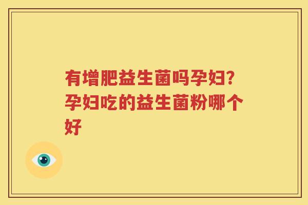 有增肥益生菌吗孕妇？孕妇吃的益生菌粉哪个好