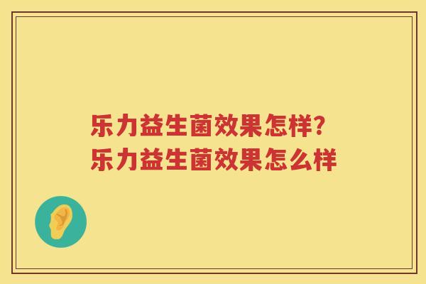 乐力益生菌效果怎样？乐力益生菌效果怎么样