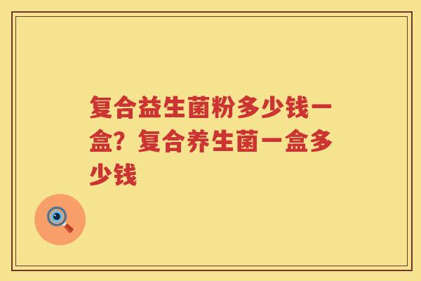 复合益生菌粉多少钱一盒？复合养生菌一盒多少钱