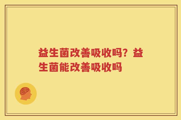 益生菌改善吸收吗？益生菌能改善吸收吗