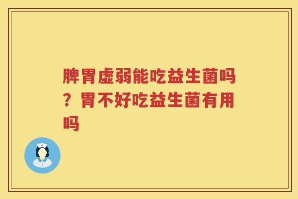 脾胃虚弱能吃益生菌吗？胃不好吃益生菌有用吗