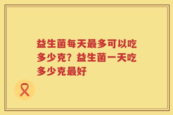 益生菌每天最多可以吃多少克？益生菌一天吃多少克最好