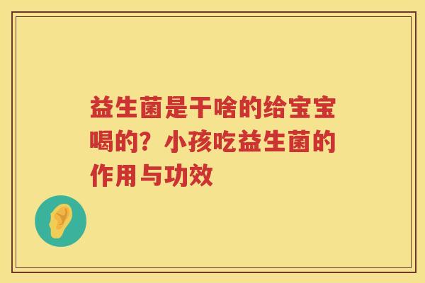益生菌是干啥的给宝宝喝的？小孩吃益生菌的作用与功效