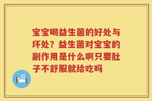宝宝喝益生菌的好处与坏处？益生菌对宝宝的副作用是什么啊只要肚子不舒服就给吃吗
