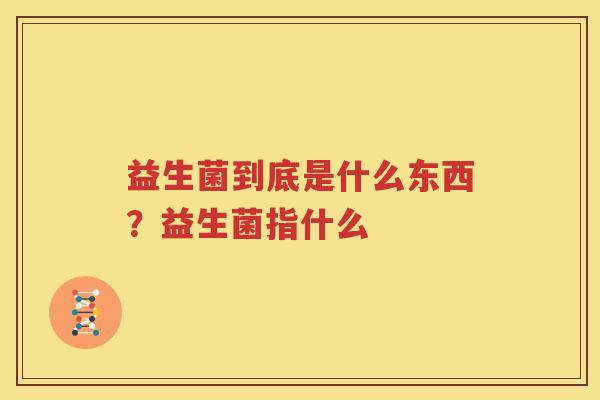 益生菌到底是什么东西？益生菌指什么