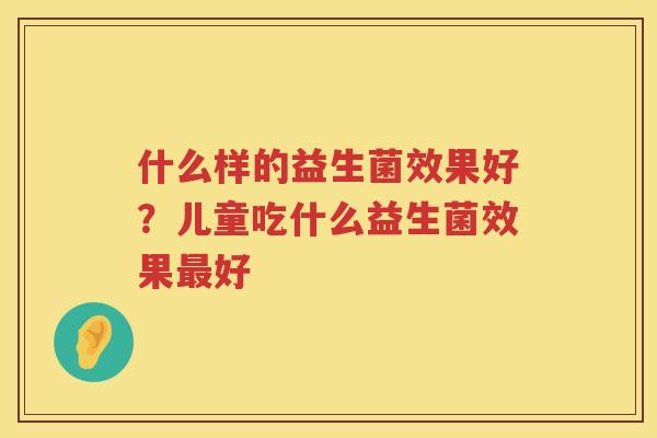 什么样的益生菌效果好？儿童吃什么益生菌效果最好