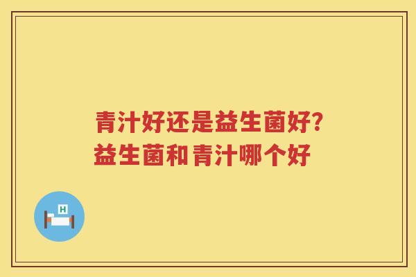 青汁好还是益生菌好？益生菌和青汁哪个好