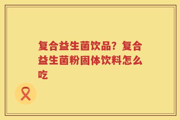 复合益生菌饮品？复合益生菌粉固体饮料怎么吃
