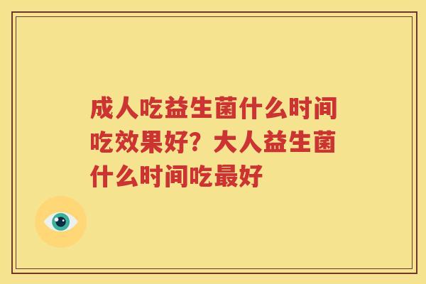 成人吃益生菌什么时间吃效果好？大人益生菌什么时间吃最好