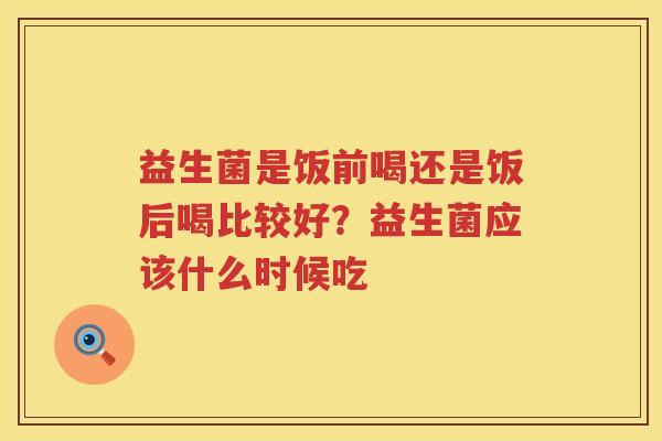 益生菌是饭前喝还是饭后喝比较好？益生菌应该什么时候吃