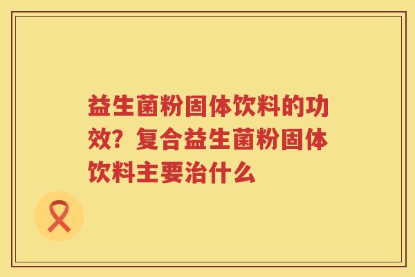 益生菌粉固体饮料的功效？复合益生菌粉固体饮料主要治什么