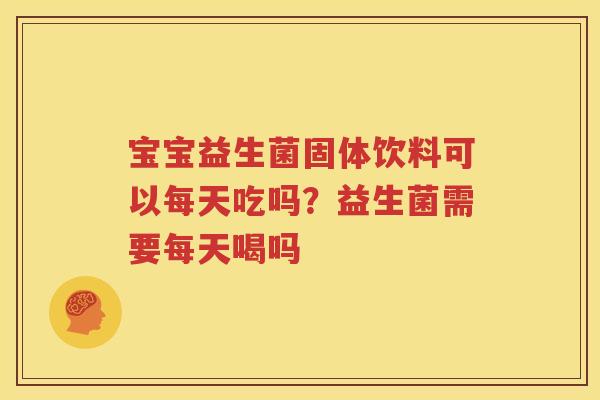 宝宝益生菌固体饮料可以每天吃吗？益生菌需要每天喝吗