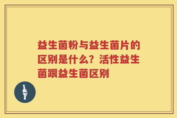 益生菌粉与益生菌片的区别是什么？活性益生菌跟益生菌区别