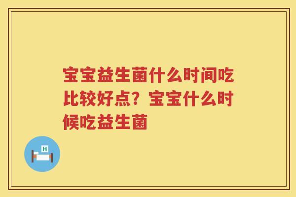 宝宝益生菌什么时间吃比较好点？宝宝什么时候吃益生菌