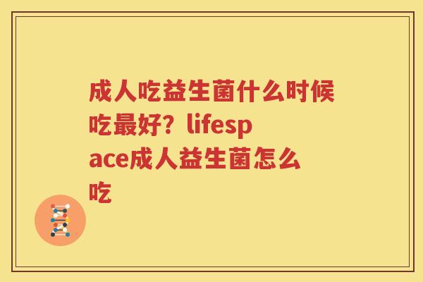 成人吃益生菌什么时候吃最好？lifespace成人益生菌怎么吃