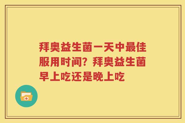 拜奥益生菌一天中最佳服用时间？拜奥益生菌早上吃还是晚上吃