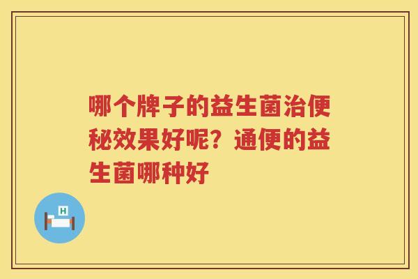哪个牌子的益生菌治便秘效果好呢？通便的益生菌哪种好