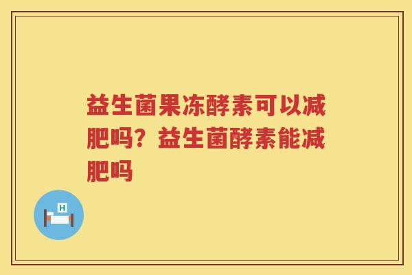 益生菌果冻酵素可以减肥吗？益生菌酵素能减肥吗