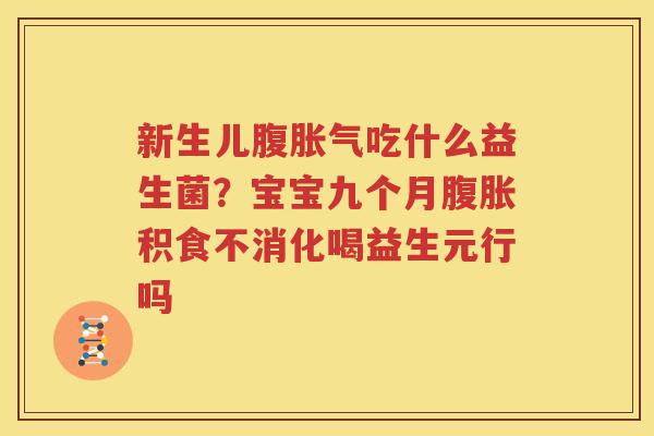新生儿腹胀气吃什么益生菌？宝宝九个月腹胀积食不消化喝益生元行吗