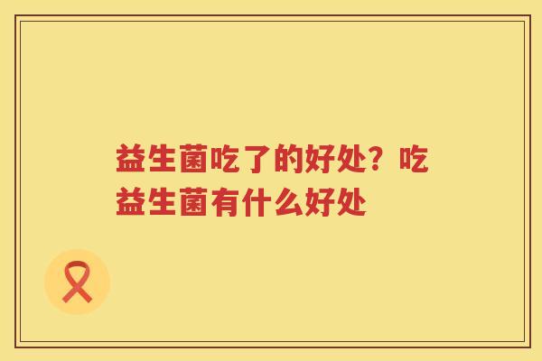 益生菌吃了的好处？吃益生菌有什么好处