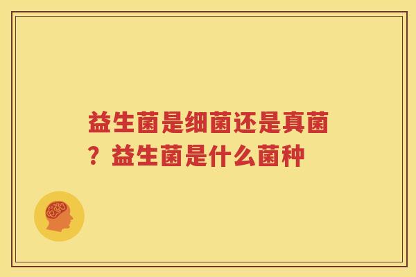 益生菌是细菌还是真菌？益生菌是什么菌种