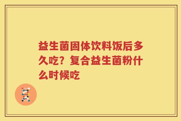 益生菌固体饮料饭后多久吃？复合益生菌粉什么时候吃