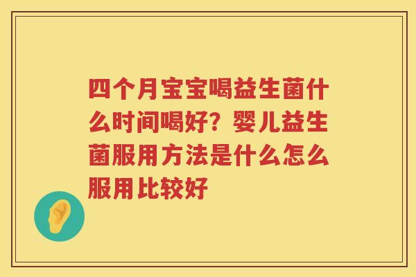 四个月宝宝喝益生菌什么时间喝好？婴儿益生菌服用方法是什么怎么服用比较好