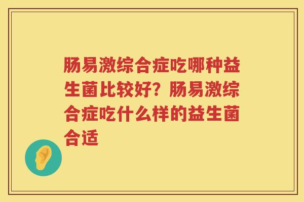 肠易激综合症吃哪种益生菌比较好？肠易激综合症吃什么样的益生菌合适