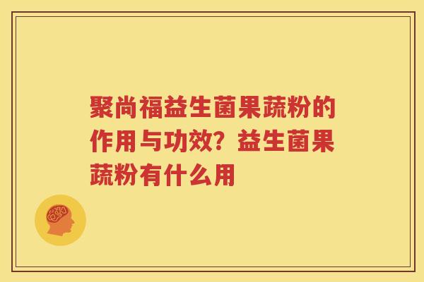 聚尚福益生菌果蔬粉的作用与功效？益生菌果蔬粉有什么用