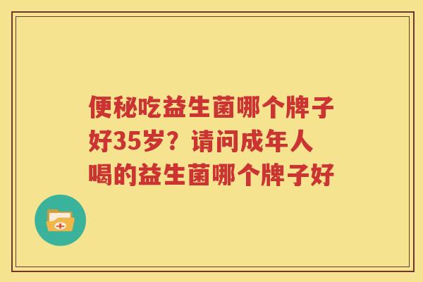 便秘吃益生菌哪个牌子好35岁？请问成年人喝的益生菌哪个牌子好