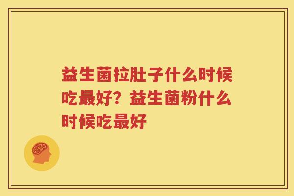 益生菌拉肚子什么时候吃最好？益生菌粉什么时候吃最好