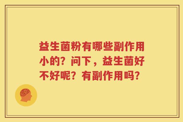 益生菌粉有哪些副作用小的？问下，益生菌好不好呢？有副作用吗？