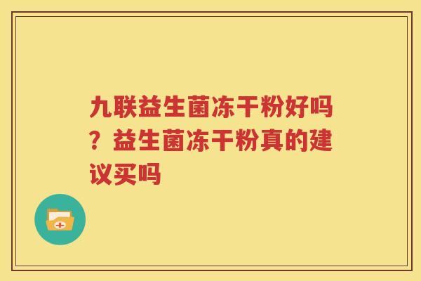 九联益生菌冻干粉好吗？益生菌冻干粉真的建议买吗