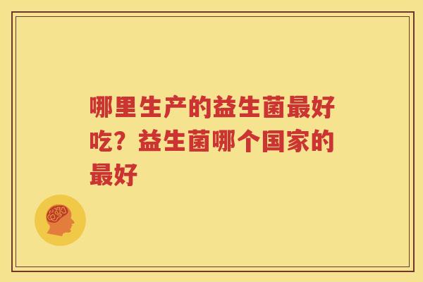 哪里生产的益生菌最好吃？益生菌哪个国家的最好