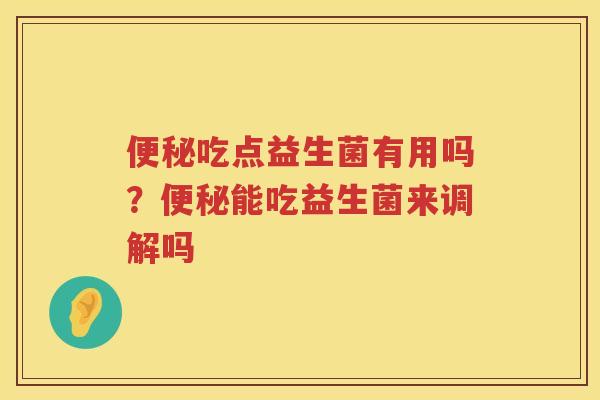 便秘吃点益生菌有用吗？便秘能吃益生菌来调解吗