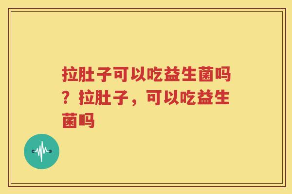 拉肚子可以吃益生菌吗？拉肚子，可以吃益生菌吗