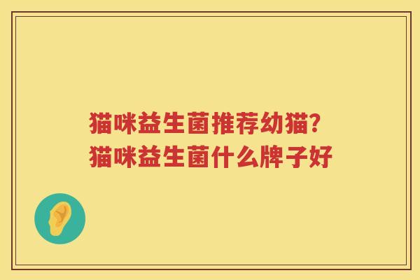 猫咪益生菌推荐幼猫？猫咪益生菌什么牌子好