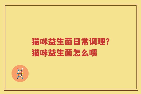 猫咪益生菌日常调理？猫咪益生菌怎么喂