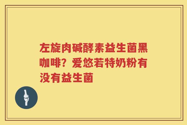 左旋肉碱酵素益生菌黑咖啡？爱悠若特奶粉有没有益生菌